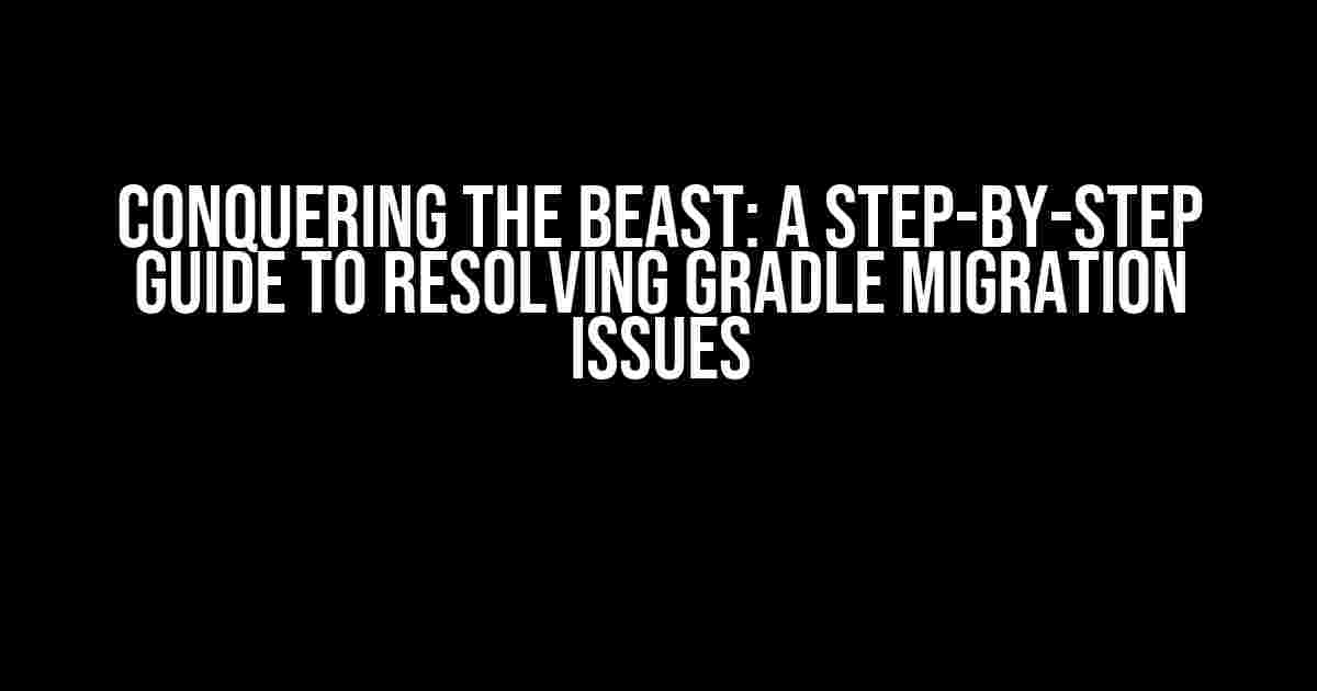 Conquering the Beast: A Step-by-Step Guide to Resolving Gradle Migration Issues