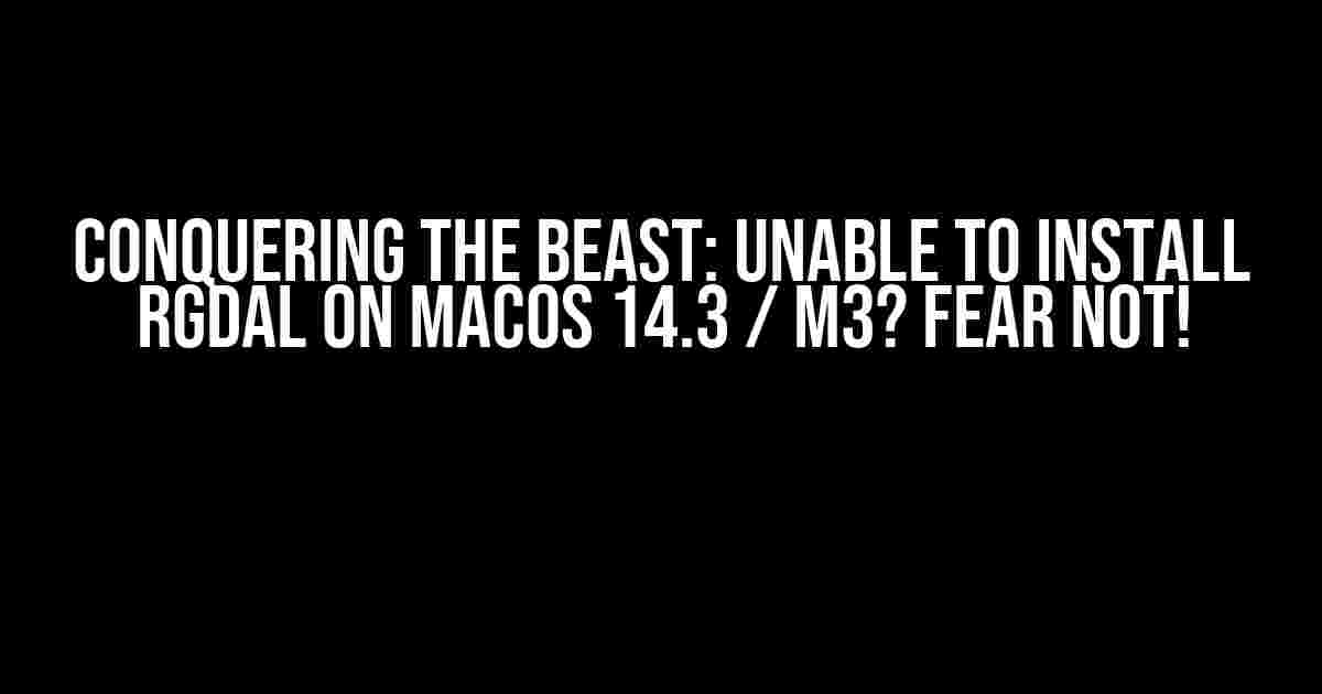 Conquering the Beast: Unable to Install rgdal on macOS 14.3 / M3? Fear Not!