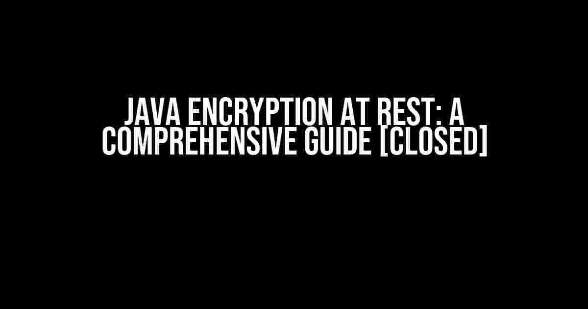 Java Encryption at Rest: A Comprehensive Guide [Closed]