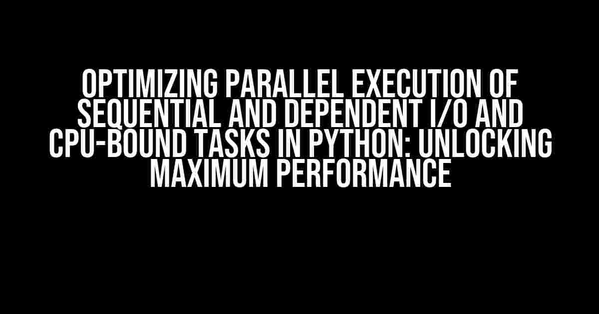 Optimizing Parallel Execution of Sequential and Dependent I/O and CPU-bound Tasks in Python: Unlocking Maximum Performance