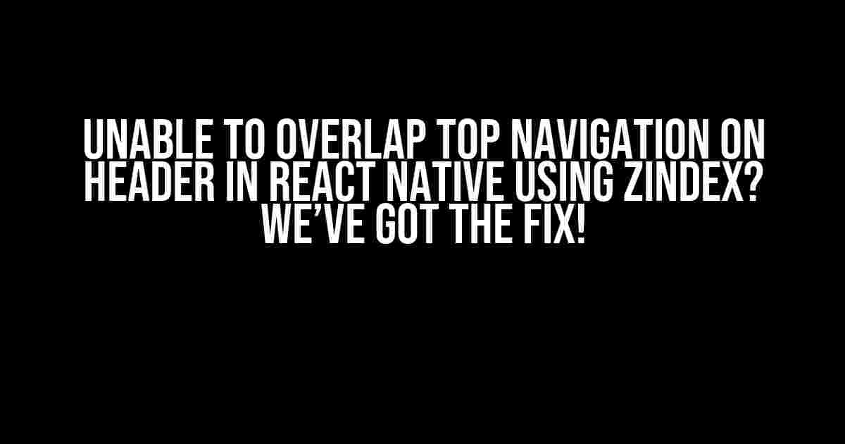 Unable to Overlap Top Navigation on Header in React Native using zIndex? We’ve Got the Fix!